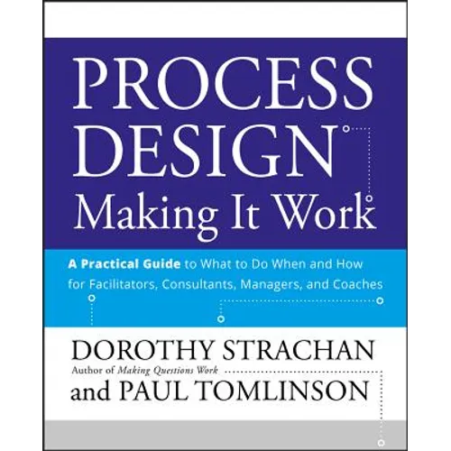 Process Design: Making It Work: A Practical Guide to What to Do When and How for Facilitators, Consultants, Managers and Coaches
