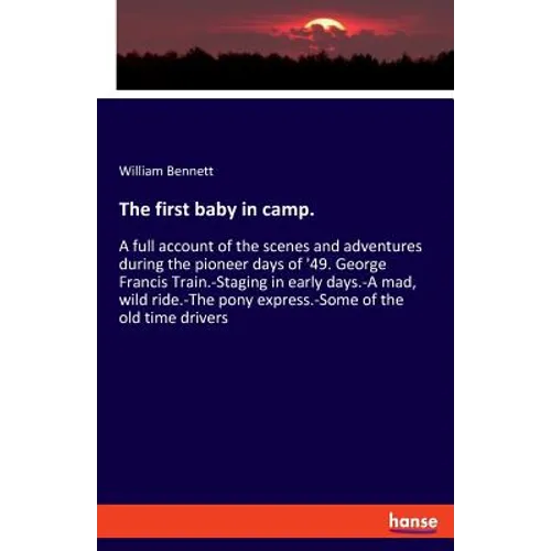 The first baby in camp.: A full account of the scenes and adventures during the pioneer days of '49. George Francis Train.-Staging in early days.-A ma