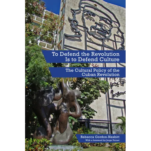 To Defend the Revolution Is to Defend Culture: The Cultural Policy of the Cuban Revolution