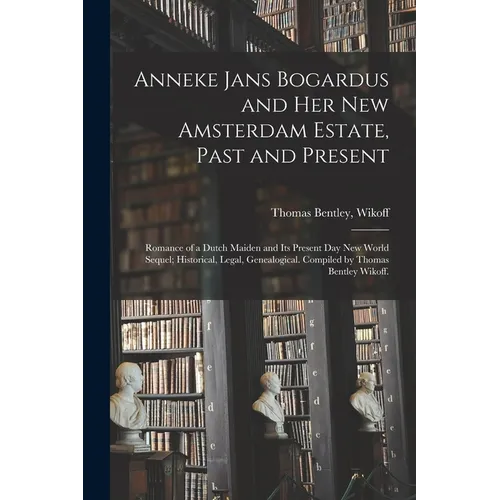 Anneke Jans Bogardus and Her New Amsterdam Estate, Past and Present; Romance of a Dutch Maiden and Its Present Day New World Sequel; Historical, Legal