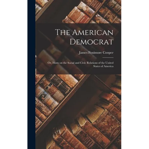 The American Democrat: Or, Hints on the Social and Civic Relations of the United States of America