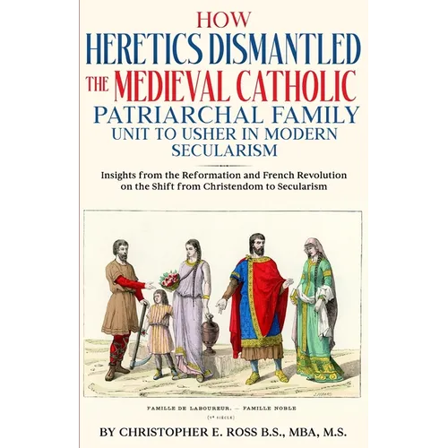 How Heretics Dismantled the Medieval Catholic Patriarchal Family Unit to Usher in Modern Secularism: Insights from the Reformation and French Revoluti