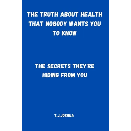 The Truth About Health That Nobody Wants You to Know: The Secrets They're Hiding From You