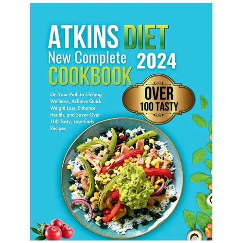 Atkins Diet New Complete Cookbook 2024: On Your Path to Lifelong Wellness, Achieve Quick Weight Loss, Enhance Health, and Savor Over 100 Tasty, Low-Ca