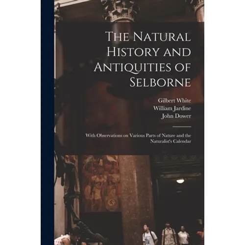 The Natural History and Antiquities of Selborne: With Observations on Various Parts of Nature and the Naturalist's Calendar