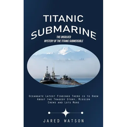 Titanic Submarine: The Unsolved Mystery of the Titanic Submersible (Oceangate Latest Findings There is to Know About the Tragedy Story, M