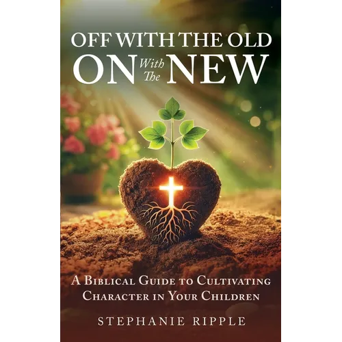 Off with the Old, On with the New: A Biblical Guide to Cultivating Character in Your Children
