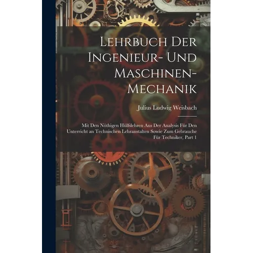 Lehrbuch Der Ingenieur- Und Maschinen-Mechanik: Mit Den Nöthigen Hülfslehren Aus Der Analysis Für Den Unterricht an Technischen Lehranstalten Sowie Zu