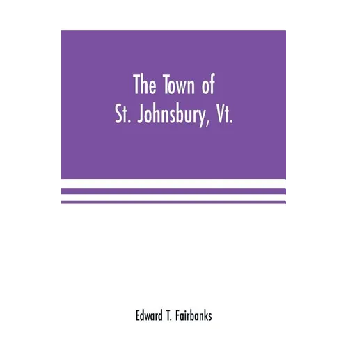 The town of St. Johnsbury, Vt.: a review of one hundred twenty-five years, to the anniversary pageant, 1912