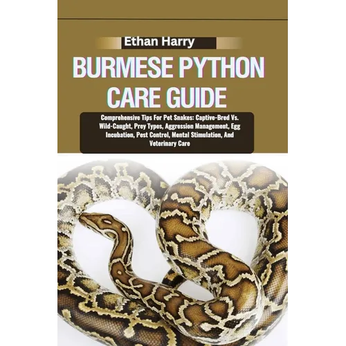 Burmese Python Care Guide: Comprehensive Tips For Pet Snakes: Captive-Bred Vs. Wild-Caught, Prey Types, Aggression Management, Egg Incubation, Pe