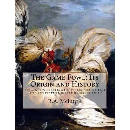 The Game Fowl: Its Origin and History: The Great Strains and Breeders of Game Fowl and Their Techniques For Breeding and Handling For The Pit