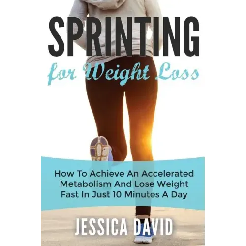 Sprinting For Weight Loss: How To Achieve An Accelerated Metabolism And Lose Weight Fast In Just 10 Minutes A Day