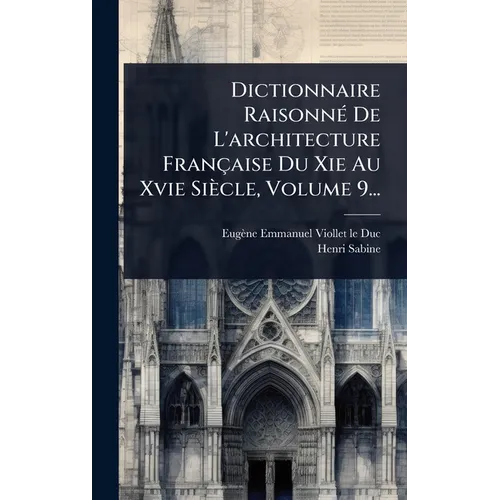 Dictionnaire RaisonnÃ(c) De L'architecture Française Du Xie Au Xvie Siècle, Volume 9...