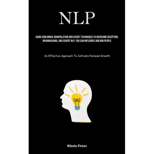 Nlp: Using Subliminal Manipulation And Secret Techniques To Overcome Deception, Brainwashing, And Covert Nlp, You Can Influence And Win People (An Eff