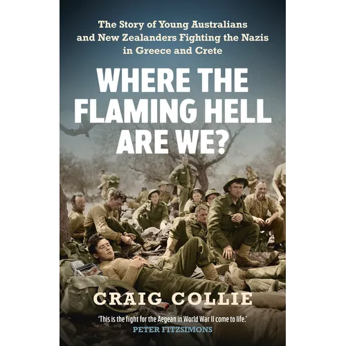 Where the Flaming Hell Are We?: The Story of Young Australians' and New Zealanders' Fight Against the Nazis in Greece and Crete