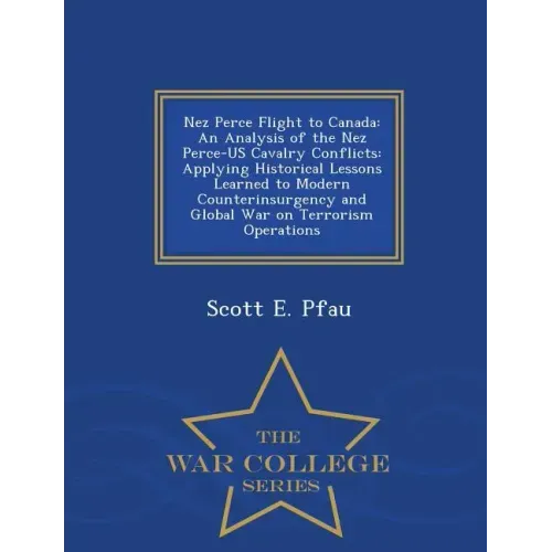 Nez Perce Flight to Canada: An Analysis of the Nez Perce-Us Cavalry Conflicts: Applying Historical Lessons Learned to Modern Counterinsurgency and