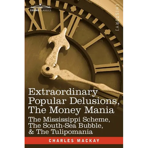 Extraordinary Popular Delusions, the Money Mania: The Mississippi Scheme, the South-Sea Bubble, & the Tulipomania