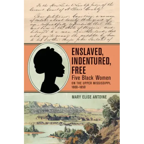 Enslaved, Indentured, Free: Five Black Women on the Upper Mississippi, 1800-1850
