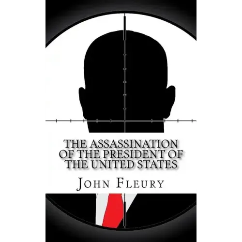 The Assassination of the President of the United States: The Forgotten Assassination Attempts of U.S. Presidents