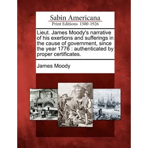 Lieut. James Moody's Narrative of His Exertions and Sufferings in the Cause of Government, Since the Year 1776: Authenticated by Proper Certificates.