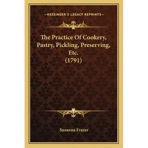 The Practice Of Cookery, Pastry, Pickling, Preserving, Etc. (1791)