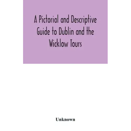 A Pictorial and Descriptive Guide to Dublin and the Wicklow Tours: Including a Street Guide to the City, Excursions to the Suburbs, and Tours Through
