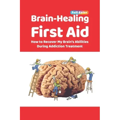 Brain-Healing First Aid: How to Recover My Brain's Abilities During Addiction Treatment (Full-Color Edition)