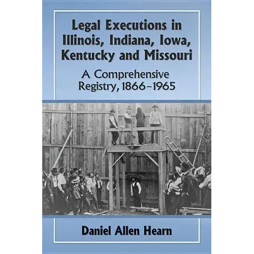 Legal Executions in Illinois, Indiana, Iowa, Kentucky and Missouri: A Comprehensive Registry, 1866-1965
