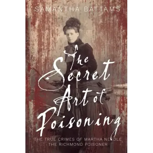 The Secret Art of Poisoning: The True Crimes of Martha Needle, the Richmond Poisoner