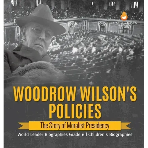 Woodrow Wilson's Policies: The Story of Moralist Presidency World Leader Biographies Grade 6 Children's Biographies