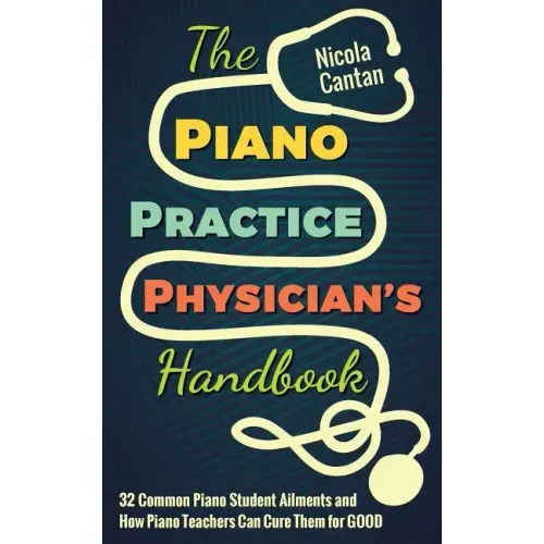 The Piano Practice Physician's Handbook: 32 Common Piano Student Ailments and How Piano Teachers Can Cure Them for GOOD