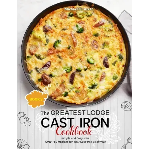 The Greatest Lodge Cast Iron Cookbook: Simple and Easy with Over 150 Recipes for Your Cast-Iron Cookware (BOOK 3)