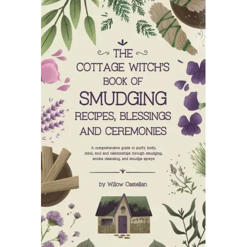 The Cottage Witch's Book of Smudging Recipes, Blessings, and Ceremonies: A comprehensive guide to purify body, mind, soul, and relationships through s