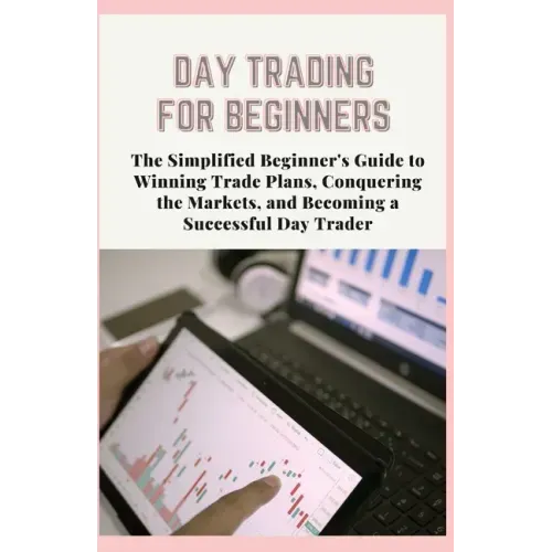 Day Trading for Beginners: The Simplified Beginner's Guide to Winning Trade Plans, Conquering the Markets, and Becoming a Successful Day Trader