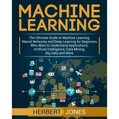 Machine Learning: The Ultimate Guide to Machine Learning, Neural Networks and Deep Learning for Beginners Who Want to Understand Applica