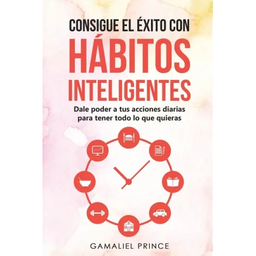 Consigue el éxito con hábitos inteligentes: dale poder a tus acciones diarias para tener todo lo que quieras