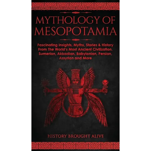 Mythology of Mesopotamia: Fascinating Insights, Myths, Stories & History From The World's Most Ancient Civilization. Sumerian, Akkadian, Babylonian, P