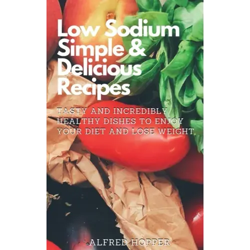 Low Sodium Simple & Delicious Recipes: Tasty and Incredibly Healthy Dishes to Enjoy Your Diet and Lose Weight