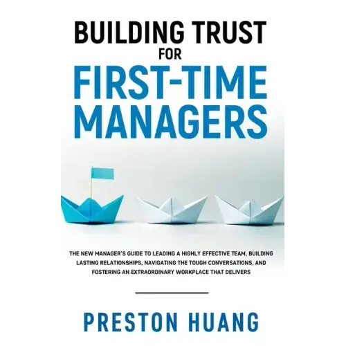 Building Trust for First-Time Managers: The New Manager's Guide to Leading a Highly Effective Team, Building Lasting Relationships Through Tough Conve