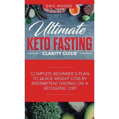 Ultimate Keto Fasting Clarity Guide: Complete Beginner's Plan to Quick Weight Loss by Intermittent Fasting on a Ketogenic Diet