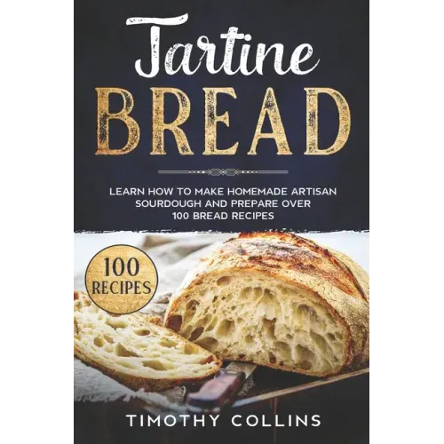 Tartine Bread: Learn How To Make Homemade Artisan Sourdough And Prepare Over 100 Bread Recipes