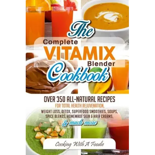 Complete Vitamix Blender Cookbook: Over 350 All-Natural Recipes For Total Health Rejuvenation, Weight Loss, Detox, Superfood Smoothies, Spice Blends,
