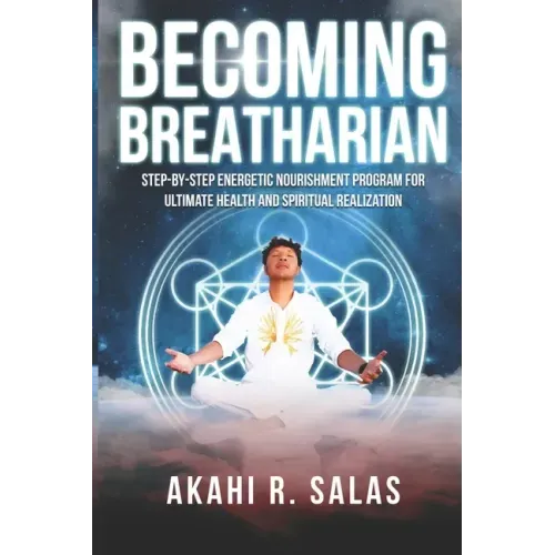 Becoming Breatharian: Step-By-Step Energetic Nourishment Program for Ultimate Health and Spiritual Realization