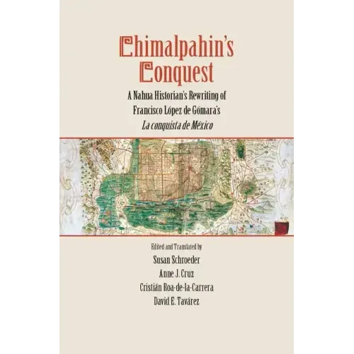 Chimalpahin's Conquest: A Nahua Historian's Rewriting of Francisco Lopez de Gomara's La Conquista de Mexico