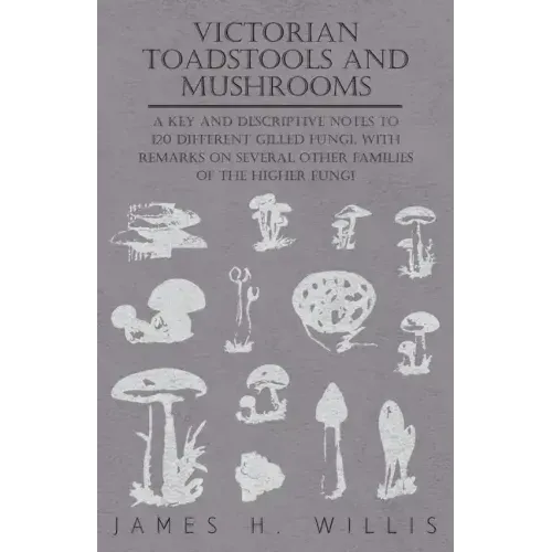 Victorian Toadstools and Mushrooms - A Key and Descriptive Notes to 120 Different Gilled Fungi (Family Agaricaceae), with Remarks on Several Other Fam