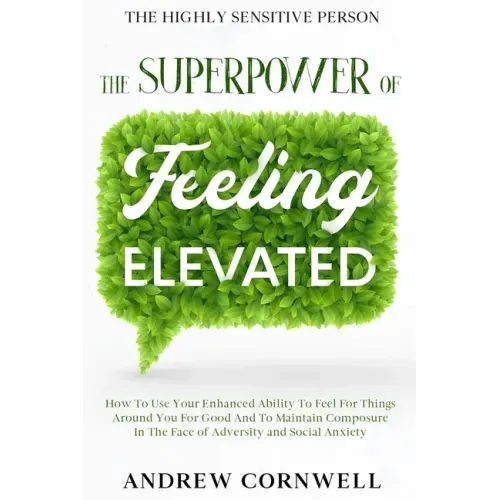 Highly Sensitive Person: THE SUPERPOWER OF ELEVATED FEELING - How To Use Your Enhanced Ability To Feel For Things Around You For Good And To Ma