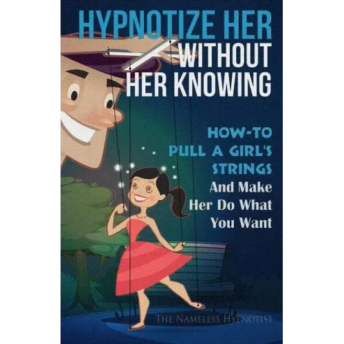 Hypnotize Her Without Her Knowing: How To Pull A Girl's Strings And Make Her Do What You Want