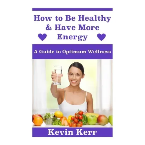 How to Be Healthy & Have More Energy: A Guide to Optimum Wellness.