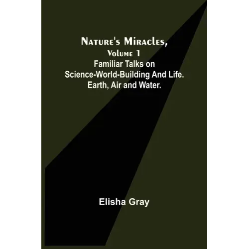 Nature's Miracles, Volume 1 Familiar Talks on Science--World-Building and Life. Earth, Air and Water.