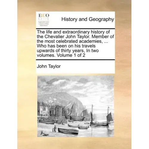 The Life and Extraordinary History of the Chevalier John Taylor. Member of the Most Celebrated Academies, ... Who Has Been on His Travels Upwards of T